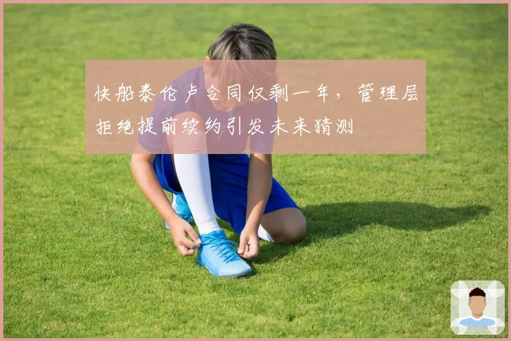 快船泰伦卢合同仅剩一年,管理层拒绝提前续约引发未来猜测