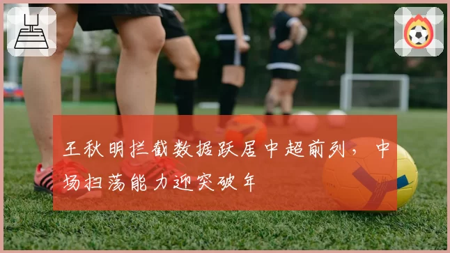 王秋明拦截数据跃居中超前列,中场扫荡能力迎突破年