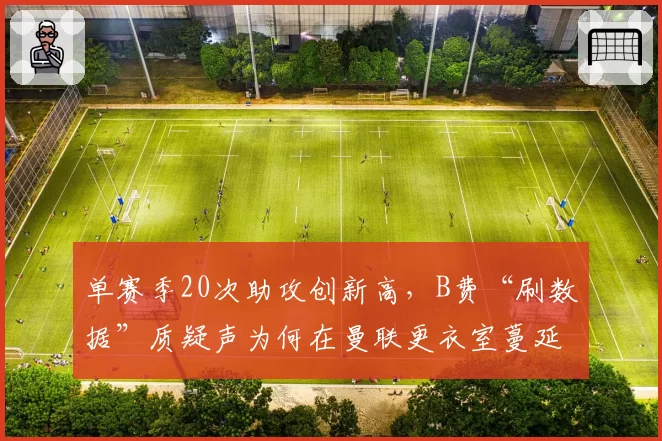 单赛季20次助攻创新高，B费“刷数据”质疑声为何在曼联更衣室蔓延？