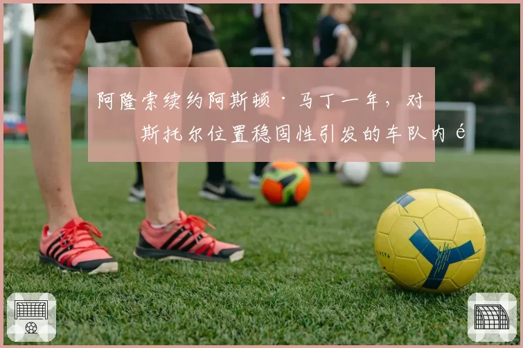 阿隆索续约阿斯顿·马丁一年，对比斯托尔位置稳固性引发的车队内部讨论