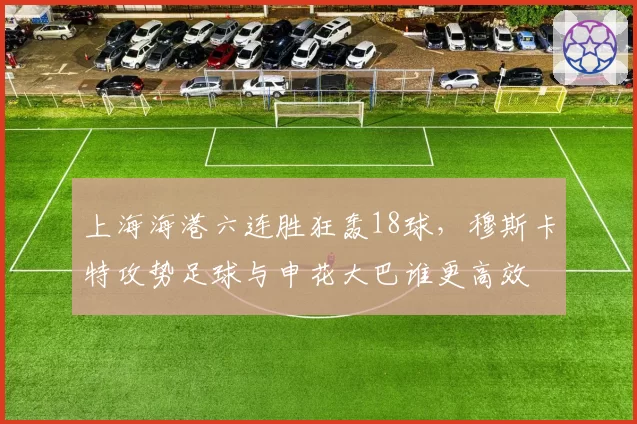 上海海港六连胜狂轰18球，穆斯卡特攻势足球与申花大巴谁更高效