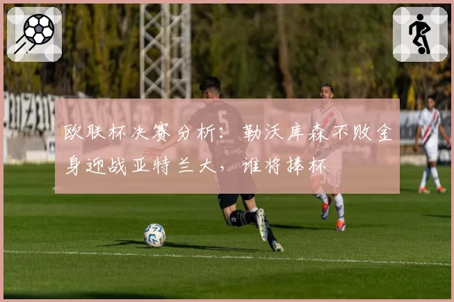 欧联杯决赛分析：勒沃库森不败金身迎战亚特兰大，谁将捧杯