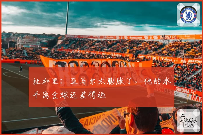 杜加里：亚马尔太膨胀了，他的水平离金球还差得远