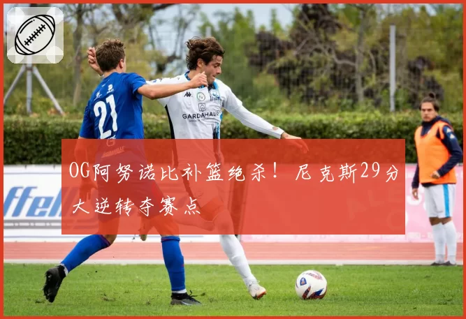 OG阿努诺比补篮绝杀!尼克斯29分大逆转夺赛点
