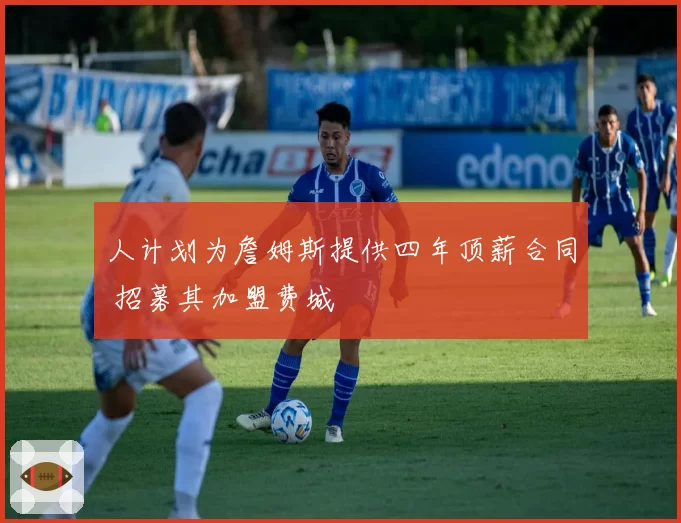 人计划为詹姆斯提供四年顶薪合同 招募其加盟费城