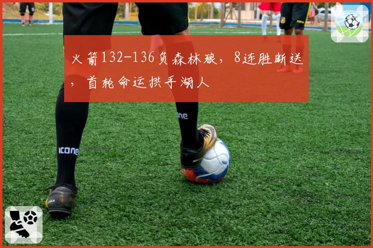 火箭132-136负森林狼，8连胜断送，首轮命运拱手湖人