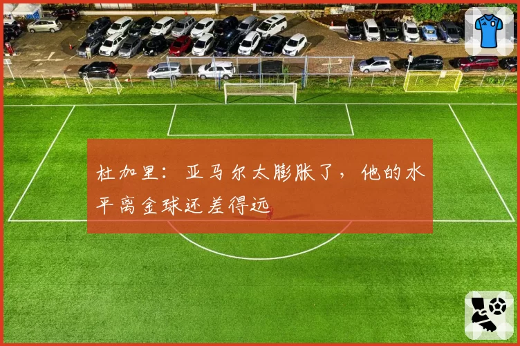 杜加里：亚马尔太膨胀了，他的水平离金球还差得远