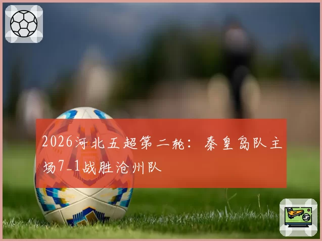 2026河北五超第二轮：秦皇岛队主场7_1战胜沧州队