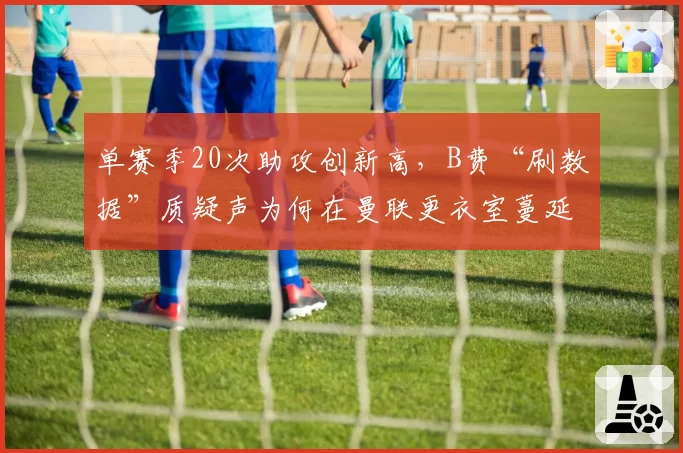 单赛季20次助攻创新高，B费“刷数据”质疑声为何在曼联更衣室蔓延？
