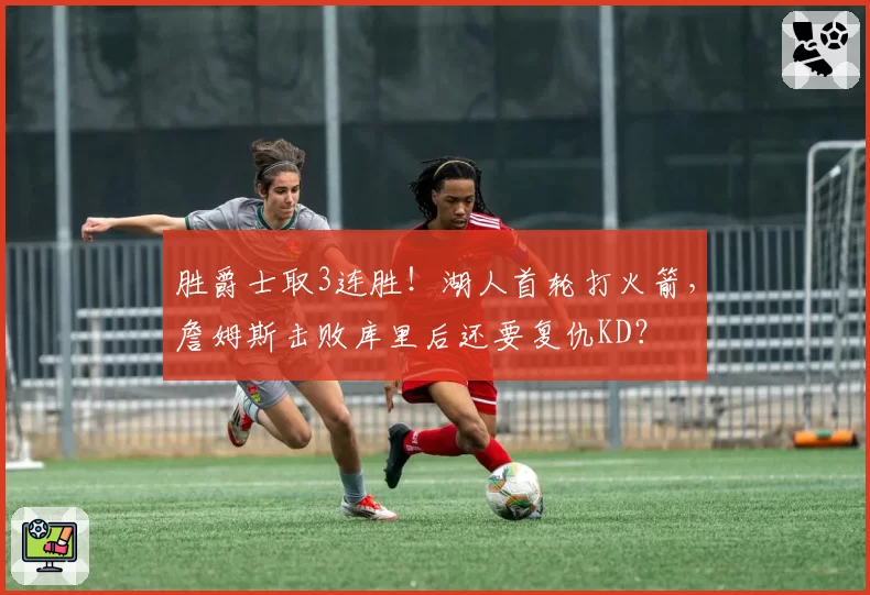 胜爵士取3连胜!湖人首轮打火箭,詹姆斯击败库里后还要复仇KD?