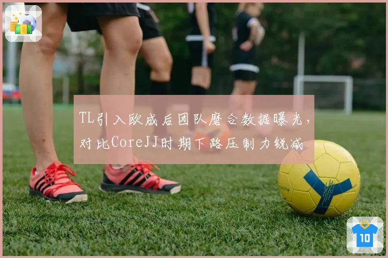 TL引入欧成后团队磨合数据曝光,对比CoreJJ时期下路压制力锐减