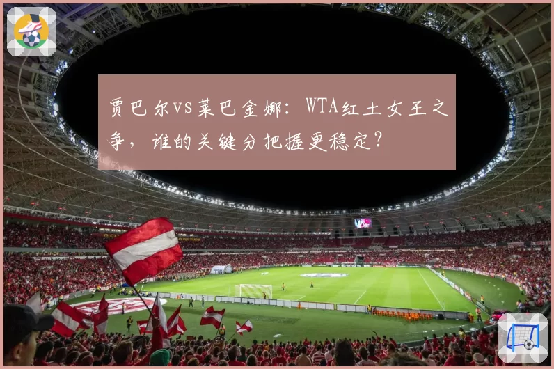 贾巴尔vs莱巴金娜:WTA红土女王之争,谁的关键分把握更稳定?