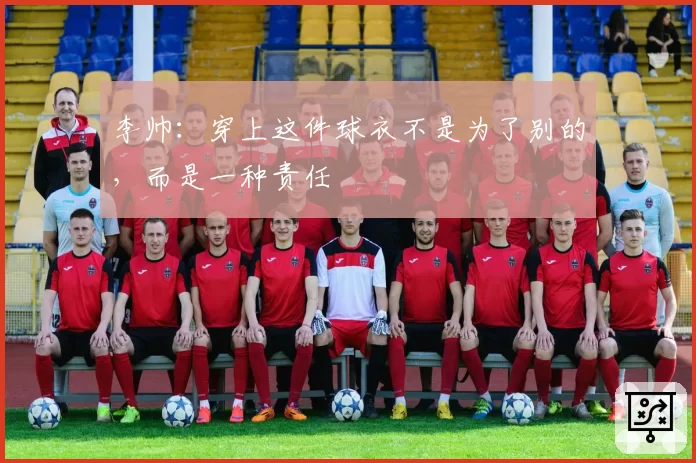 李帅：穿上这件球衣不是为了别的，而是一种责任
