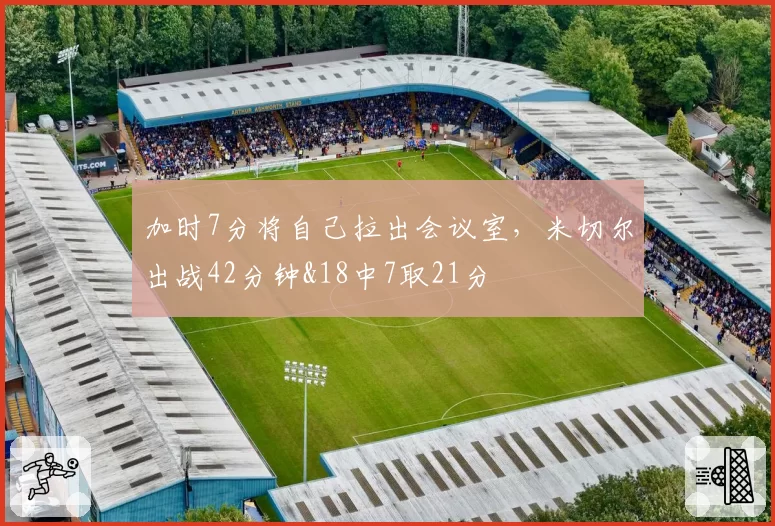加时7分将自己拉出会议室，米切尔出战42分钟&18中7取21分