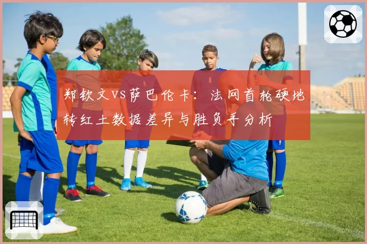 郑钦文vs萨巴伦卡:法网首轮硬地转红土数据差异与胜负手分析