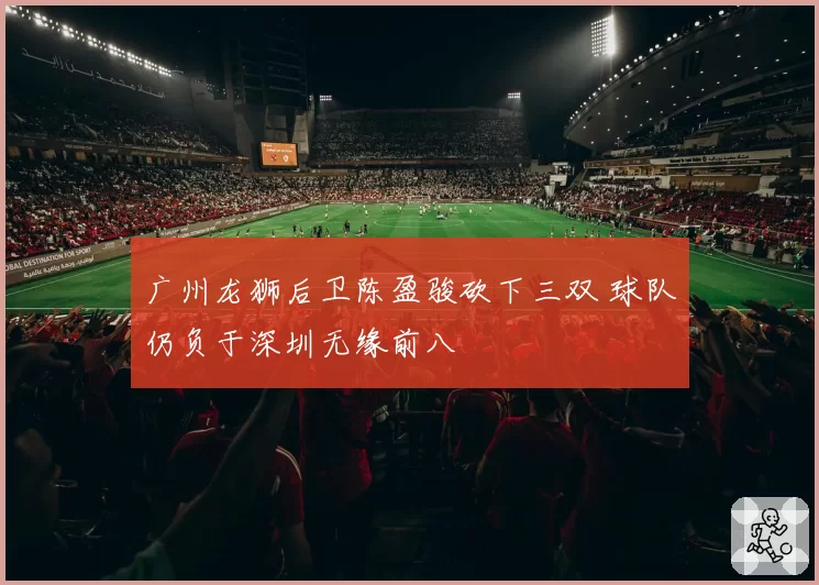 广州龙狮后卫陈盈骏砍下三双 球队仍负于深圳无缘前八