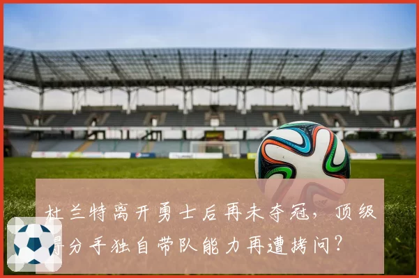 杜兰特离开勇士后再未夺冠，顶级得分手独自带队能力再遭拷问？