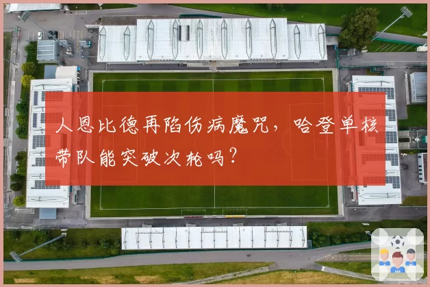 人恩比德再陷伤病魔咒,哈登单核带队能突破次轮吗?