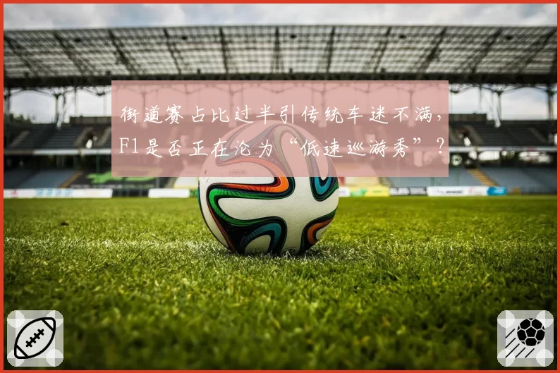 街道赛占比过半引传统车迷不满，F1是否正在沦为“低速巡游秀”？