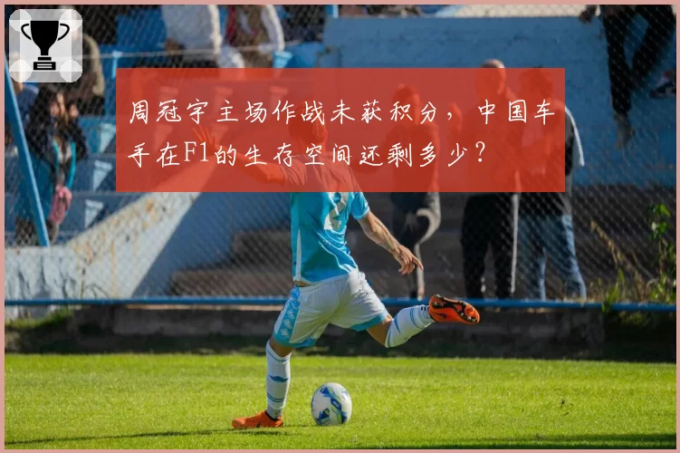 周冠宇主场作战未获积分,中国车手在F1的生存空间还剩多少?