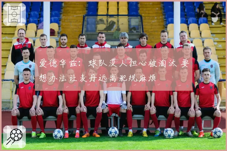 爱德华兹：球队没人担心被淘汰 要想办法让麦丹远离犯规麻烦