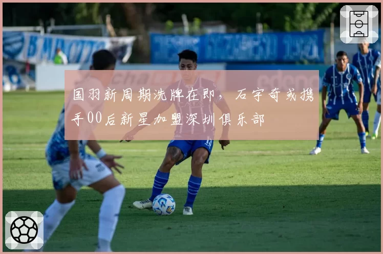 国羽新周期洗牌在即,石宇奇或携手00后新星加盟深圳俱乐部