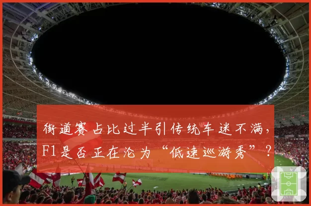 街道赛占比过半引传统车迷不满，F1是否正在沦为“低速巡游秀”？
