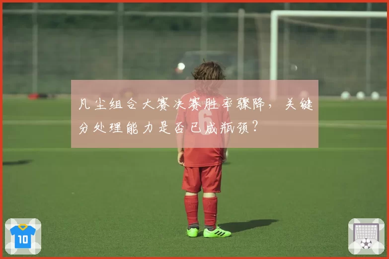 凡尘组合大赛决赛胜率骤降,关键分处理能力是否已成瓶颈?