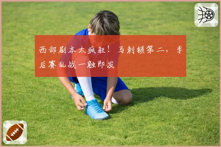 西部剧本太疯狂！马刺锁第二，季后赛乱战一触即发