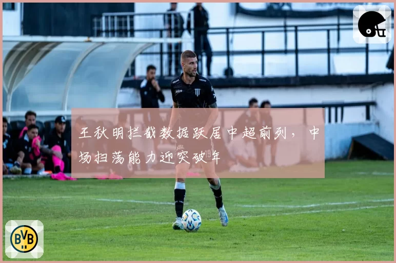 王秋明拦截数据跃居中超前列,中场扫荡能力迎突破年