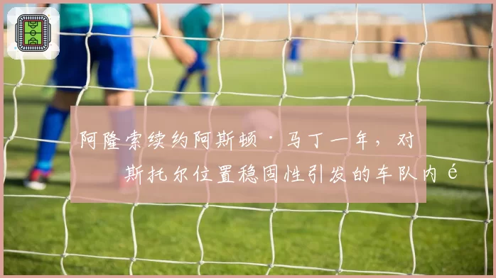 阿隆索续约阿斯顿·马丁一年，对比斯托尔位置稳固性引发的车队内部讨论