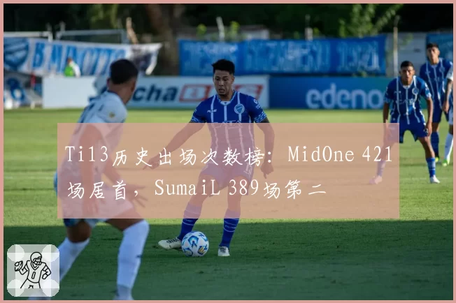 Ti13历史出场次数榜:MidOne 421场居首,SumaiL 389场第二