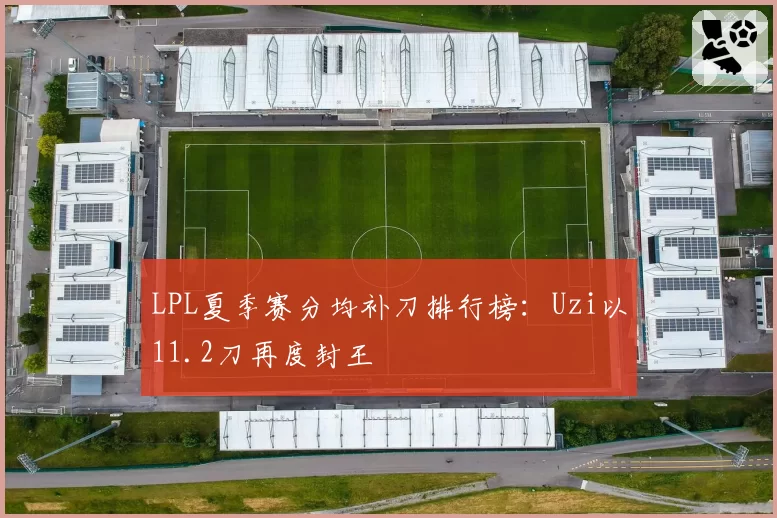 LPL夏季赛分均补刀排行榜:Uzi以11.2刀再度封王