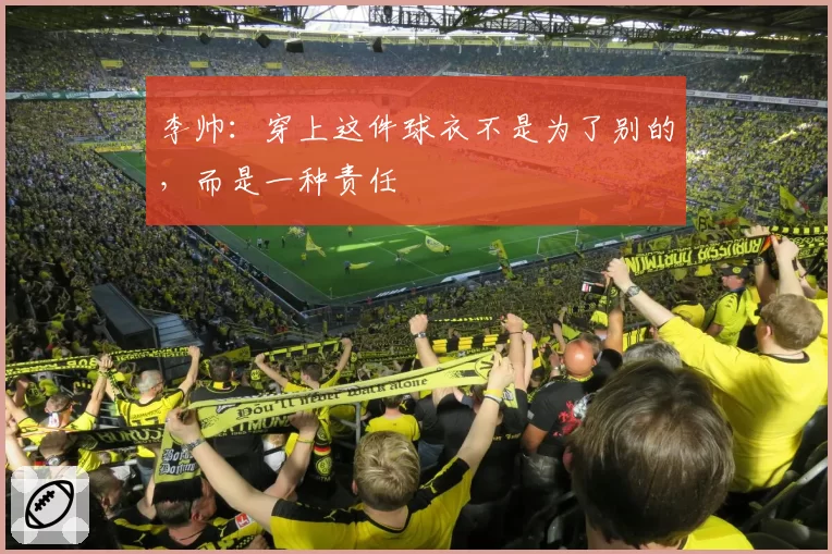李帅：穿上这件球衣不是为了别的，而是一种责任