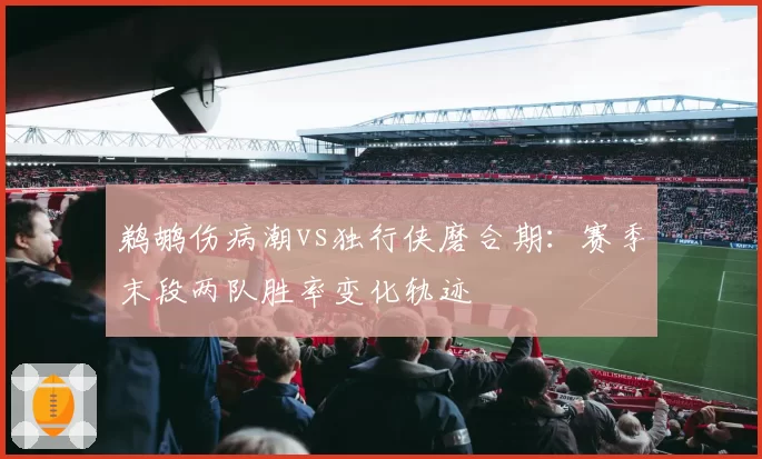 鹈鹕伤病潮vs独行侠磨合期:赛季末段两队胜率变化轨迹