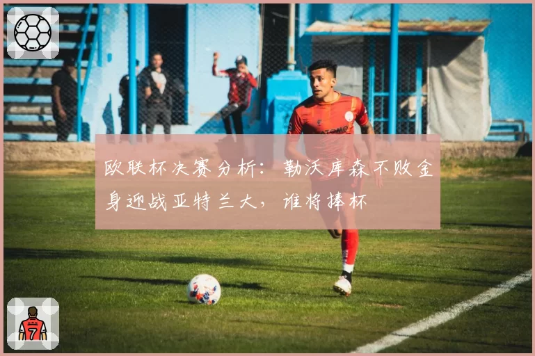 欧联杯决赛分析：勒沃库森不败金身迎战亚特兰大，谁将捧杯
