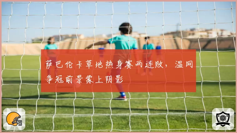 萨巴伦卡草地热身赛两连败，温网争冠前景蒙上阴影