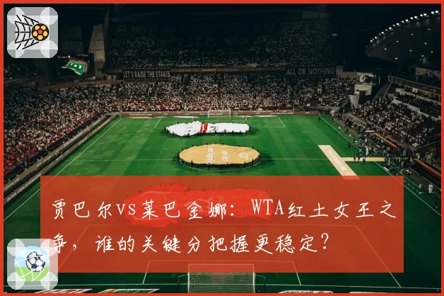 贾巴尔vs莱巴金娜:WTA红土女王之争,谁的关键分把握更稳定?