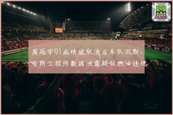 周冠宇Q1成绩被取消后车队沉默,哈斯工程师数据泄露疑似燃油违规