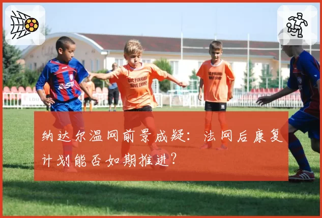 纳达尔温网前景成疑:法网后康复计划能否如期推进?