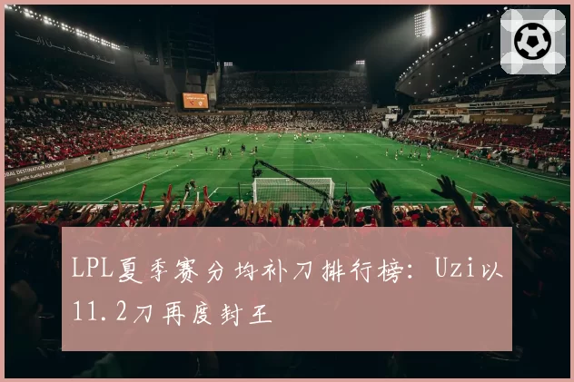 LPL夏季赛分均补刀排行榜：Uzi以11.2刀再度封王