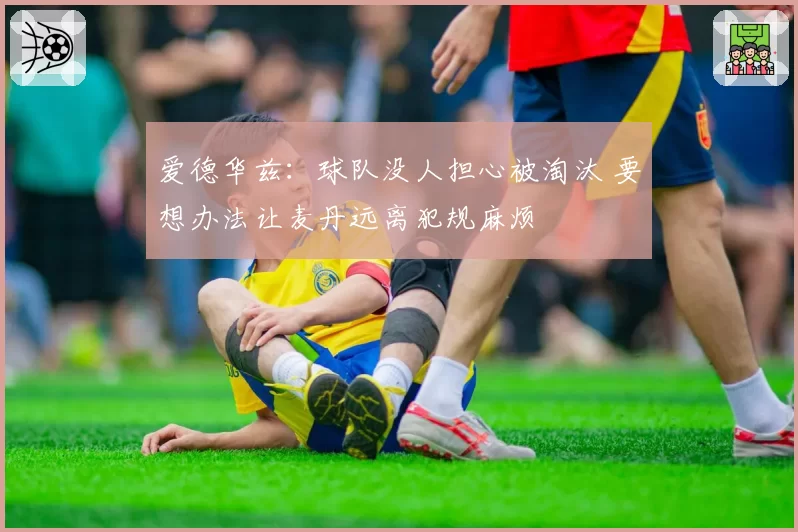 爱德华兹：球队没人担心被淘汰 要想办法让麦丹远离犯规麻烦