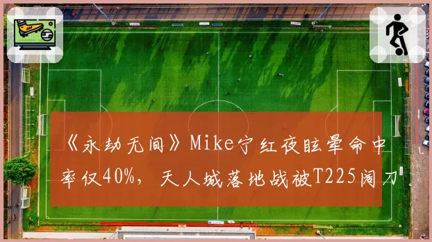 《永劫无间》Mike宁红夜眩晕命中率仅40%,天人城落地战被T225阔刀蓄力反击压制