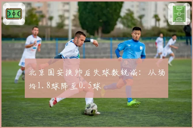 北京国安换帅后失球数锐减：从场均1.8球降至0.5球