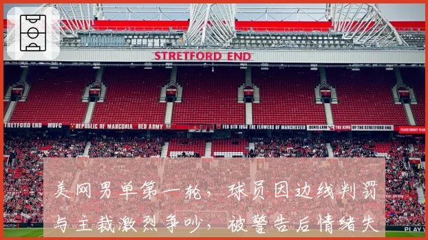 美网男单第一轮,球员因边线判罚与主裁激烈争吵,被警告后情绪失控?