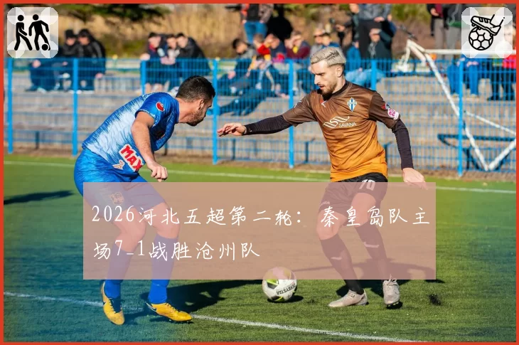 2026河北五超第二轮:秦皇岛队主场7_1战胜沧州队