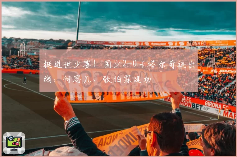 挺进世少赛!国少2-0卡塔尔奇迹出线,何思凡、张伯霖建功